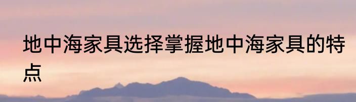 地中海家具选择掌握地中海家具的特点
