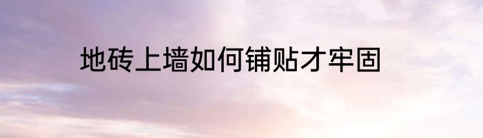 地砖上墙如何铺贴才牢固