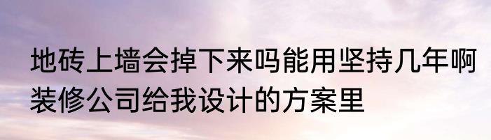 地砖上墙会掉下来吗能用坚持几年啊装修公司给我设计的方案里