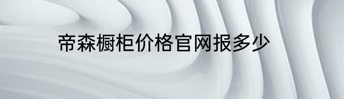 帝森橱柜价格官网报多少