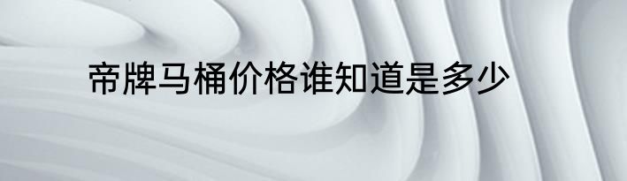 帝牌马桶价格谁知道是多少