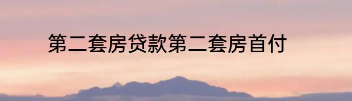 第二套房贷款第二套房首付