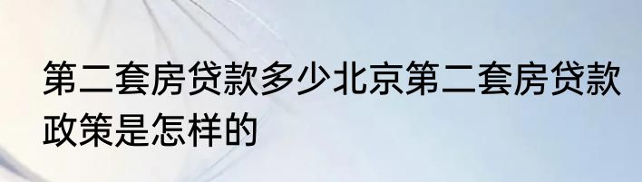 第二套房贷款多少北京第二套房贷款政策是怎样的