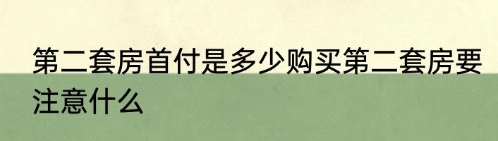 第二套房首付是多少购买第二套房要注意什么