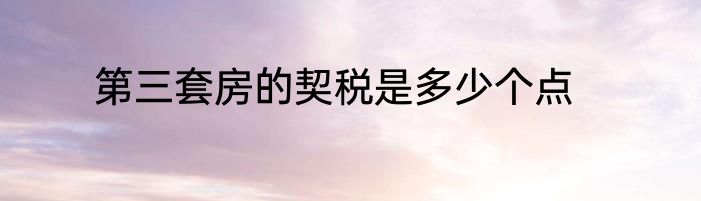 第三套房的契税是多少个点