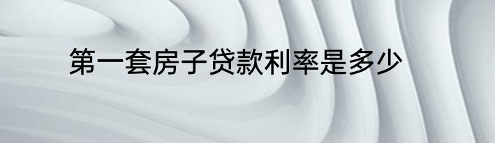 第一套房子贷款利率是多少