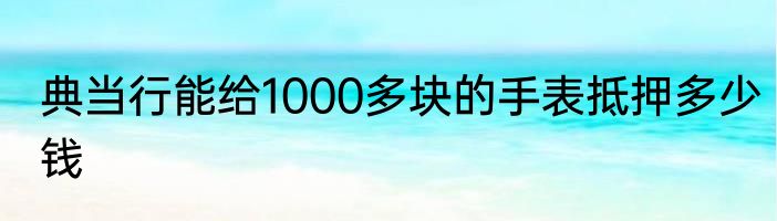 典当行能给1000多块的手表抵押多少钱