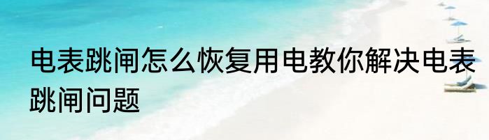 电表跳闸怎么恢复用电教你解决电表跳闸问题
