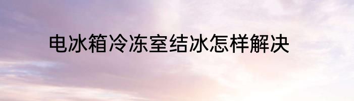 电冰箱冷冻室结冰怎样解决