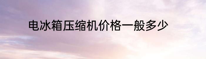 电冰箱压缩机价格一般多少