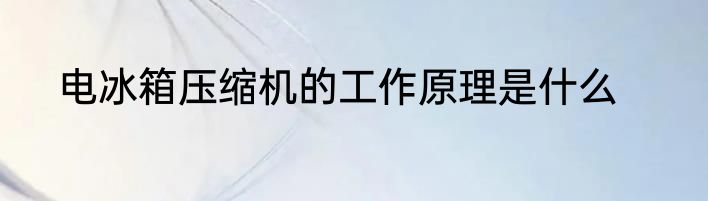 电冰箱压缩机的工作原理是什么