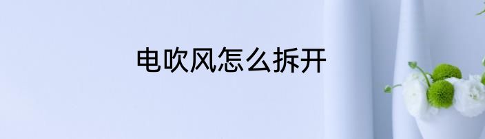 电吹风怎么拆开