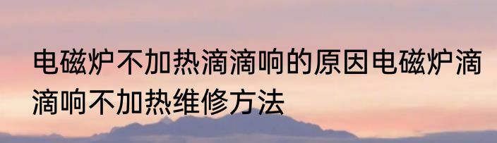 电磁炉不加热滴滴响的原因电磁炉滴滴响不加热维修方法