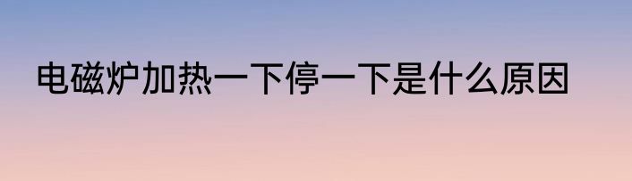 电磁炉加热一下停一下是什么原因