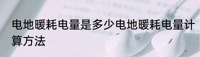 电地暖耗电量是多少电地暖耗电量计算方法
