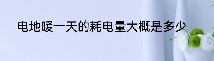 电地暖一天的耗电量大概是多少