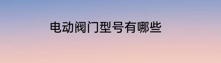 电动阀门型号有哪些