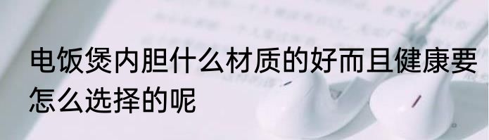 电饭煲内胆什么材质的好而且健康要怎么选择的呢