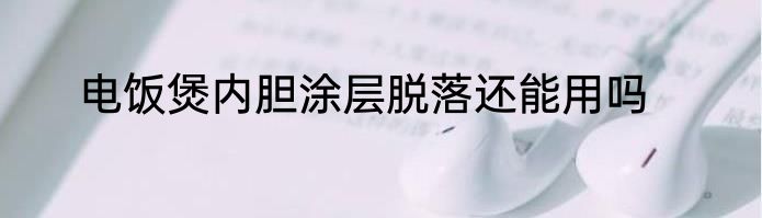 电饭煲内胆涂层脱落还能用吗
