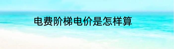 电费阶梯电价是怎样算