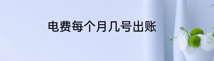 电费每个月几号出账