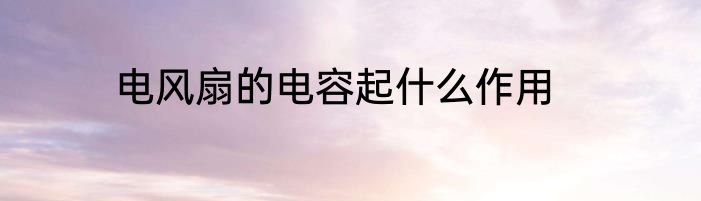电风扇的电容起什么作用