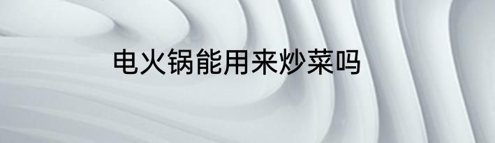 电火锅能用来炒菜吗