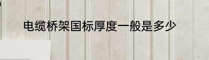 电缆桥架国标厚度一般是多少