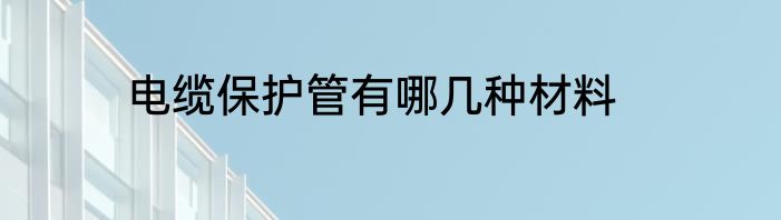 电缆保护管有哪几种材料