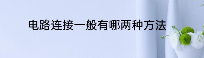 电路连接一般有哪两种方法