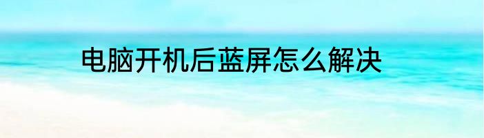 电脑开机后蓝屏怎么解决
