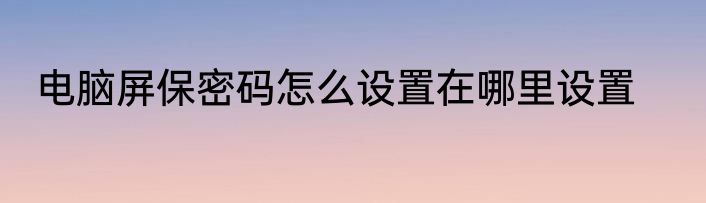 电脑屏保密码怎么设置在哪里设置