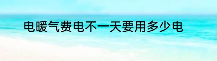 电暖气费电不一天要用多少电