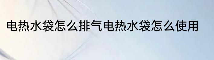 电热水袋怎么排气电热水袋怎么使用
