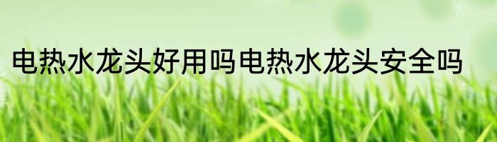 电热水龙头好用吗电热水龙头安全吗