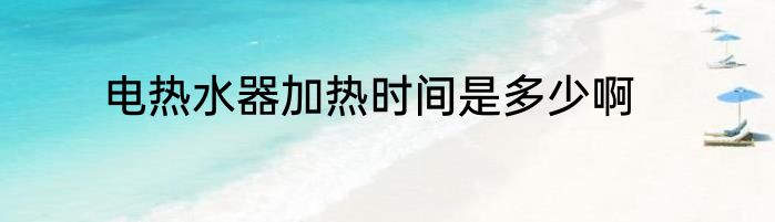 电热水器加热时间是多少啊