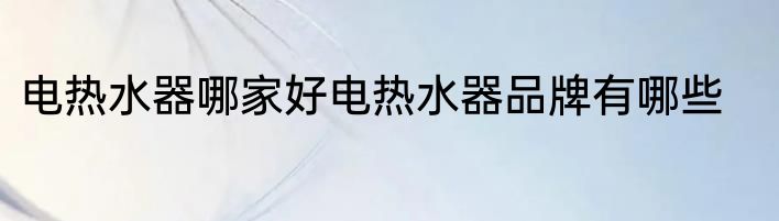 电热水器哪家好电热水器品牌有哪些