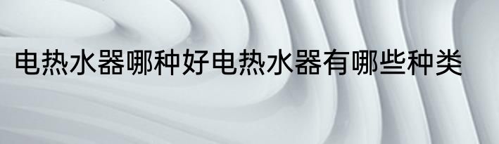 电热水器哪种好电热水器有哪些种类