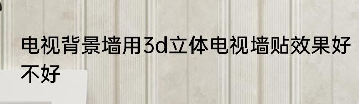 电视背景墙用3d立体电视墙贴效果好不好