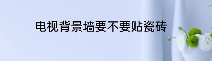 电视背景墙要不要贴瓷砖