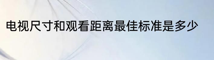 电视尺寸和观看距离最佳标准是多少