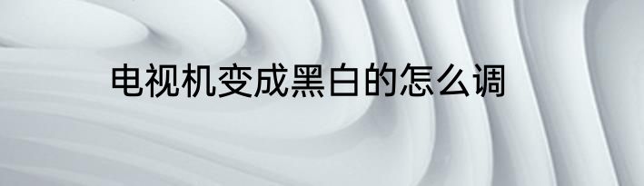 电视机变成黑白的怎么调