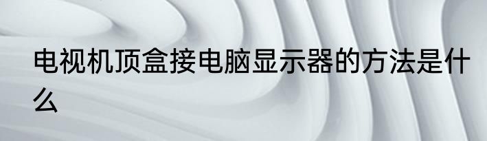 电视机顶盒接电脑显示器的方法是什么