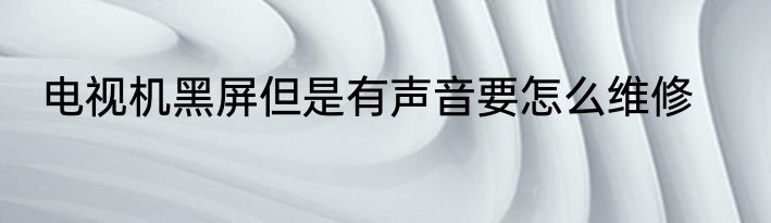 电视机黑屏但是有声音要怎么维修