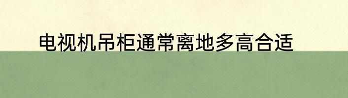 电视机吊柜通常离地多高合适
