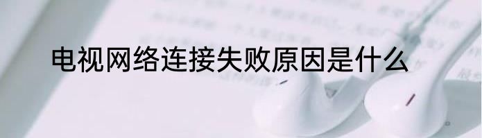 电视网络连接失败原因是什么