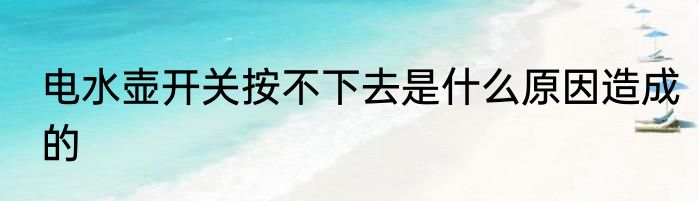 电水壶开关按不下去是什么原因造成的