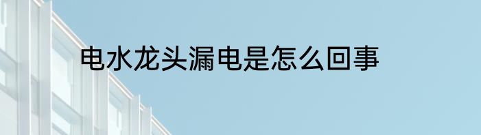电水龙头漏电是怎么回事