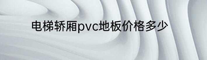 电梯轿厢pvc地板价格多少