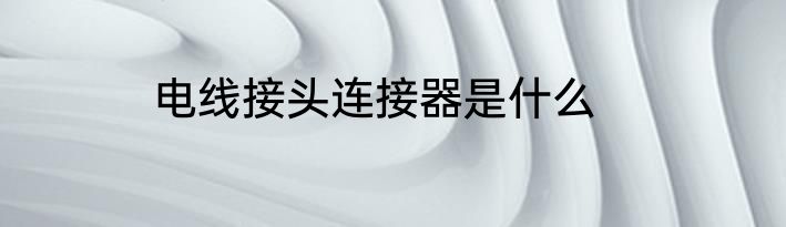 电线接头连接器是什么